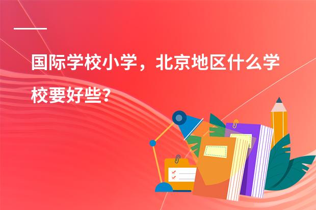 国际学校小学,北京地区什么学校要好些?