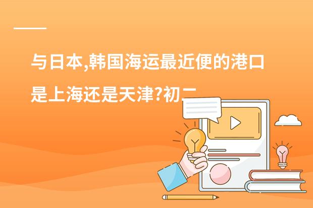 与日本,韩国海运最近便的港口是上海还是天津?初二地理 关于日本的资料,写重点(属于地理的)