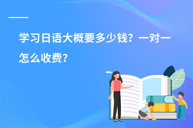 学习日语大概要多少钱?一对一怎么收费?
