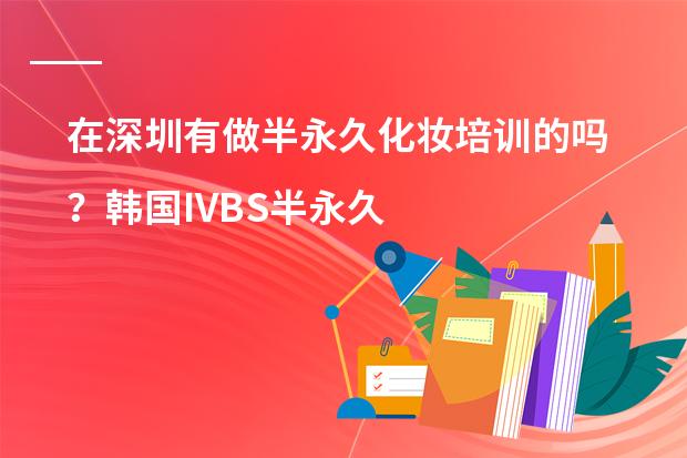在深圳有做半永久化妆培训的吗？韩国IVBS半永久化妆学院深圳分院教的好吗？