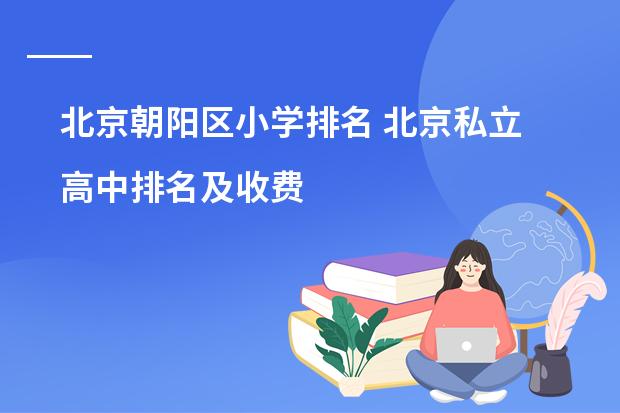 北京朝阳区小学排名 北京私立高中排名及收费