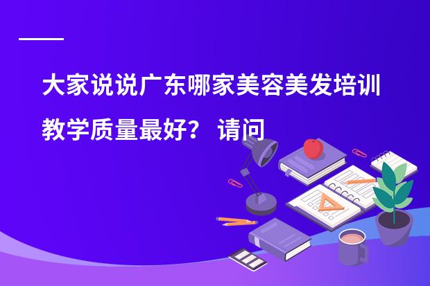 大家说说广东哪家美容美发培训教学质量最好？ 请问大家有什么好的推荐吗？