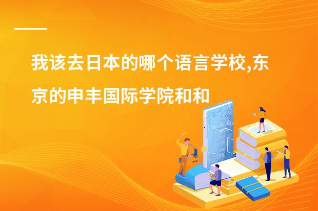 我该去日本的哪个语言学校,东京的申丰国际学院和和歌山的和歌山外国语学校??这两个学校都怎么样??
