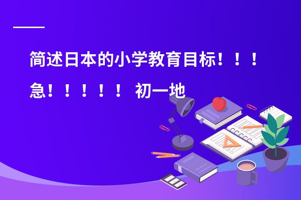 简述日本的小学教育目标!!!急!!!!! 初一地理下册的日本的课件哪有??