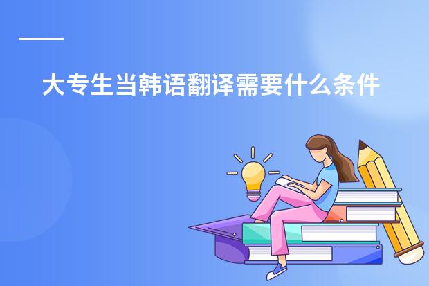 大专生当韩语翻译需要什么条件