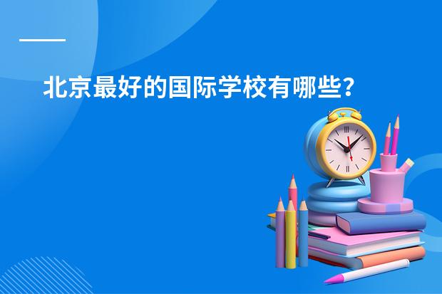 北京最好的国际学校有哪些?