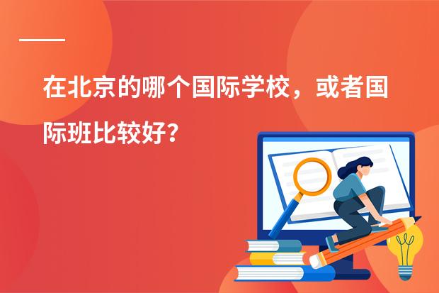 在北京的哪个国际学校，或者国际班比较好？