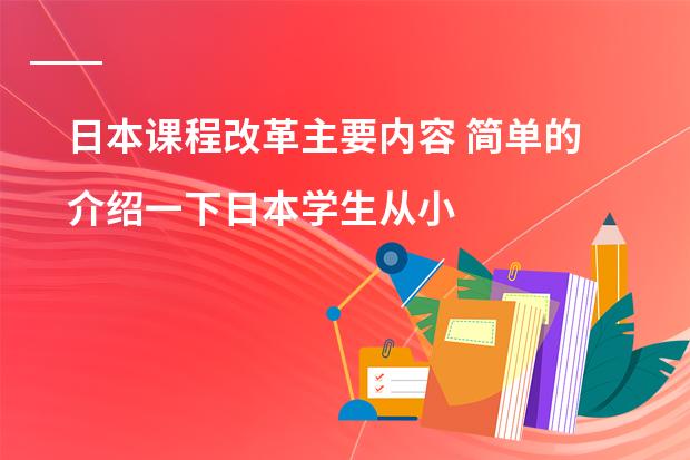 日本课程改革主要内容 简单的介绍一下日本学生从小学到高中所学科目及内容