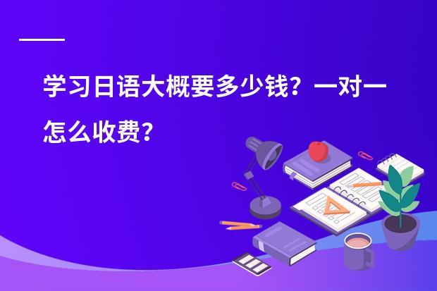 学习日语大概要多少钱？一对一怎么收费？