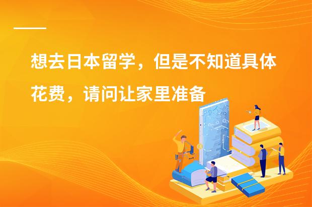 想去日本留学，但是不知道具体花费，请问让家里准备多少钱够用呢？