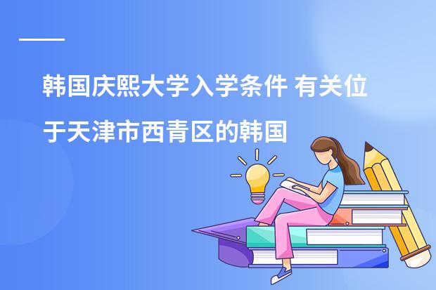 韩国庆熙大学入学条件 有关位于天津市西青区的韩国国际学校的问题