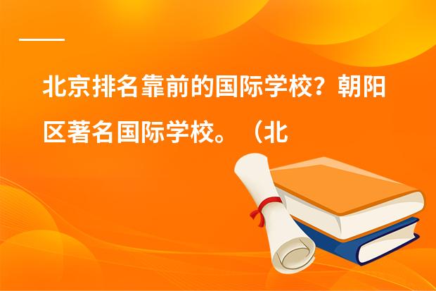 北京排名靠前的国际学校？朝阳区著名国际学校。（北京私立高中排名及收费）