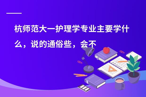 杭师范大一护理学专业主要学什么,说的通俗些,会不会真的和人家口中说的要单独对着尸体做实验吖???急急急!!