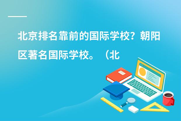 北京排名靠前的国际学校?朝阳区著名国际学校。(北京私立高中排名及收费)