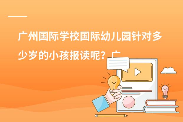 广州国际学校国际幼儿园针对多少岁的小孩报读呢?广州加拿大国际学校