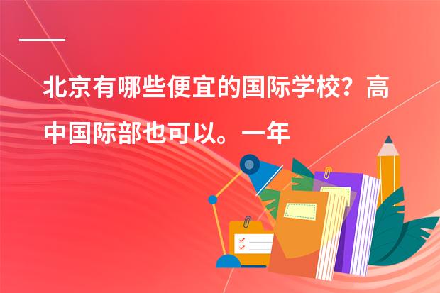 北京有哪些便宜的国际学校?高中国际部也可以。一年4、5万左右或以下都可以。我没参加过中考,因为之前