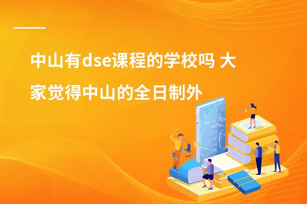 中山有dse课程的学校吗 大家觉得中山的全日制外语培训哪家做的比较好?