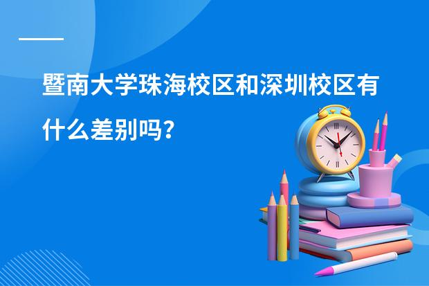 暨南大学珠海校区和深圳校区有什么差别吗?