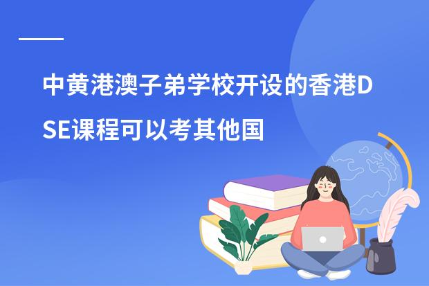 中黄港澳子弟学校开设的香港DSE课程可以考其他国家的大学吗？