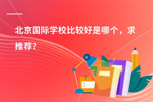北京国际学校比较好是哪个，求推荐？