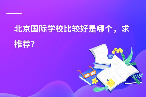 北京国际学校比较好是哪个,求推荐?