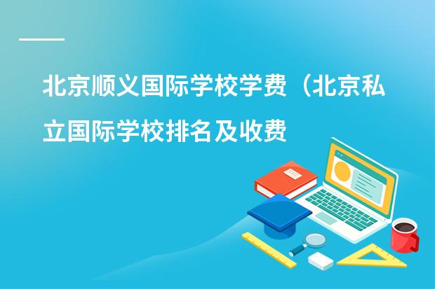 北京顺义国际学校学费(北京私立国际学校排名及收费)