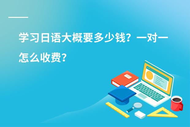 学习日语大概要多少钱?一对一怎么收费?