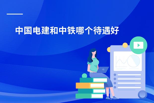 中国电建和中铁哪个待遇好