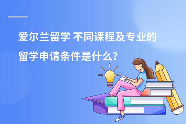 爱尔兰留学 不同课程及专业的留学申请条件是什么？