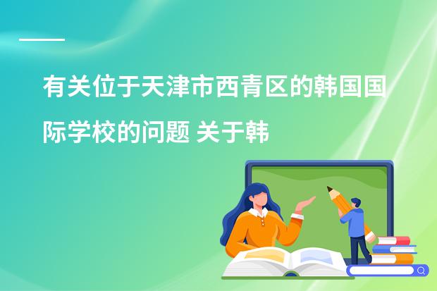 有关位于天津市西青区的韩国国际学校的问题 关于韩国语言学校