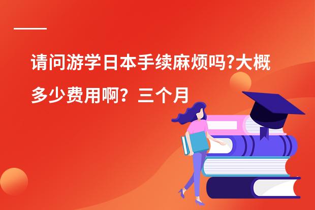 请问游学日本手续麻烦吗?大概多少费用啊?三个月