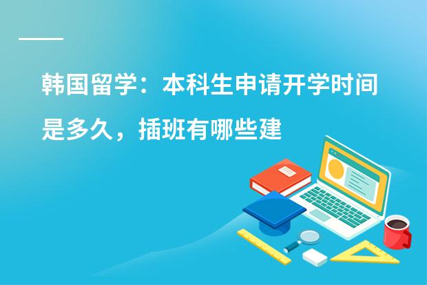 韩国留学:本科生申请开学时间是多久,插班有哪些建议?