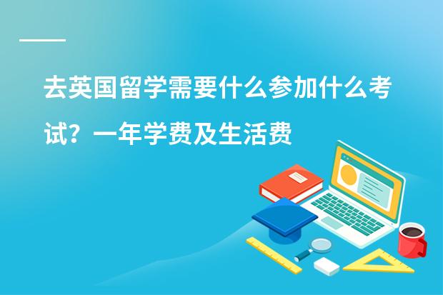 去英国留学需要什么参加什么考试？一年学费及生活费大概多钱？是否需要上什么预科？