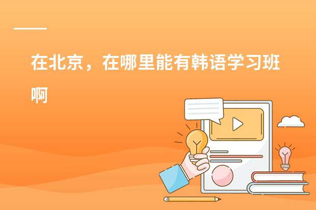 在北京,在哪里能有韩语学习班啊
