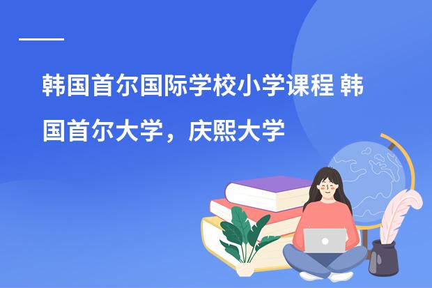 韩国首尔国际学校小学课程 韩国首尔大学，庆熙大学的资料