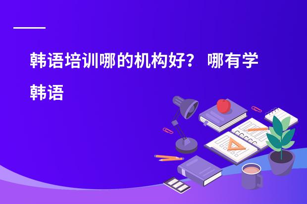 韩语培训哪的机构好？ 哪有学韩语