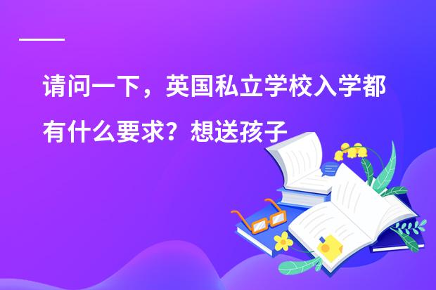 请问一下,英国私立学校入学都有什么要求?想送孩子到英国私校留学……