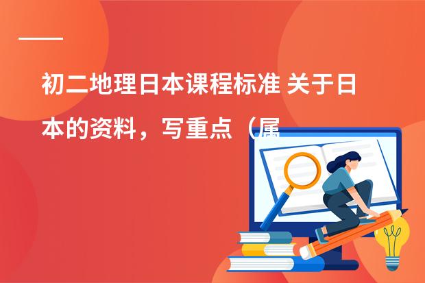 初二地理日本课程标准 关于日本的资料,写重点(属于地理的)