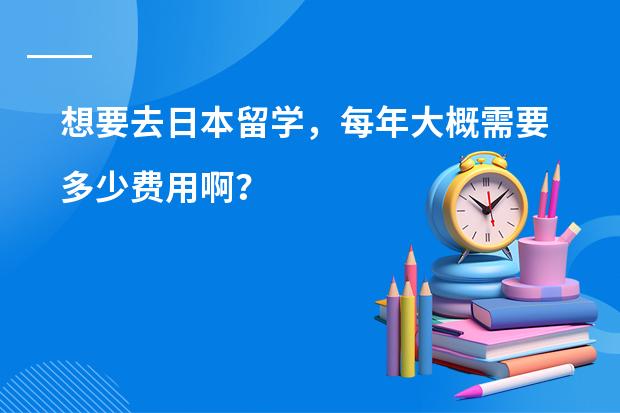 想要去日本留学,每年大概需要多少费用啊?