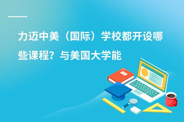 力迈中美(国际)学校都开设哪些课程?与美国大学能对接吗?