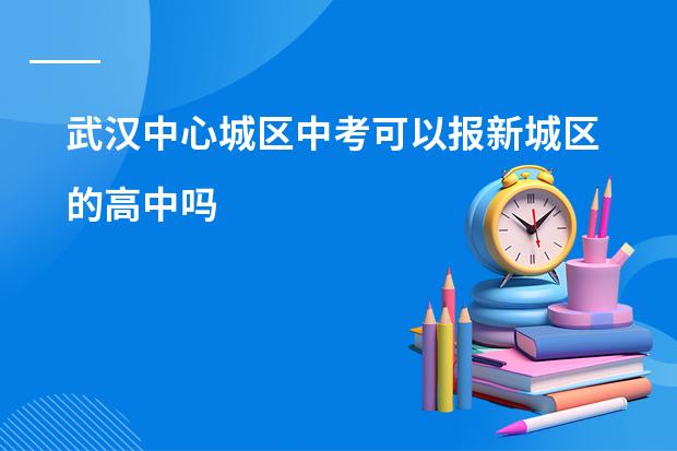 武汉中心城区中考可以报新城区的高中吗