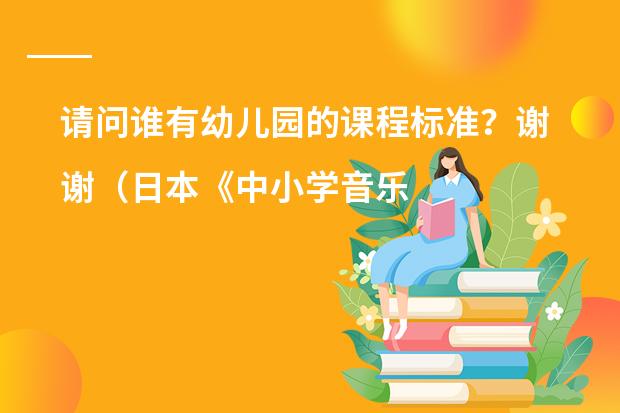 请问谁有幼儿园的课程标准?谢谢(日本《中小学音乐学习指导要领》的制定背景及意义)