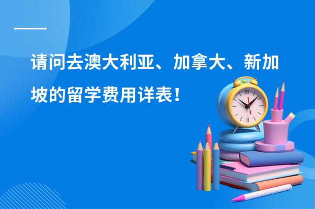 请问去澳大利亚、加拿大、新加坡的留学费用详表！ 澳大利亚留学（预科）的详细费用！？？