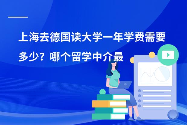 上海去德国读大学一年学费需要多少？哪个留学中介最好