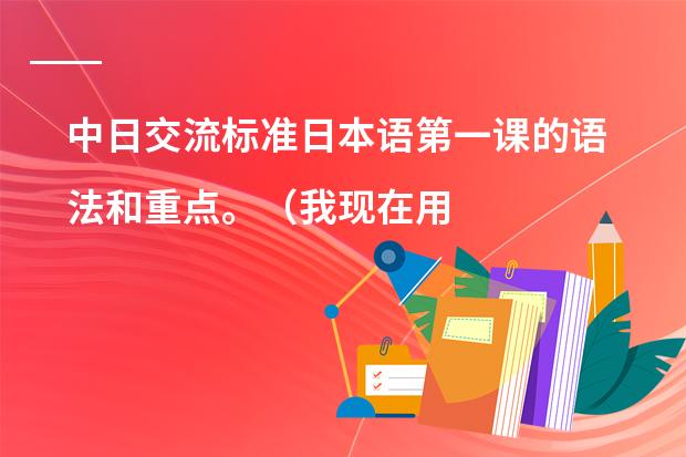 中日交流标准日本语第一课的语法和重点。(我现在用新版中日交流标准日本语的教材自学日语,学了一两个月了 感觉效果甚微,请教前辈们一些学习方法)