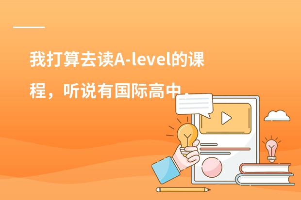 我打算去读A-level的课程，听说有国际高中，培训中心还有大学提供AL课程的，不知哪个教学质量会比较好？