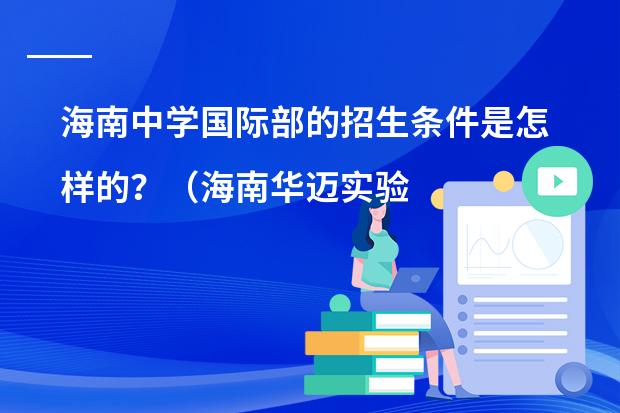 海南中学国际部的招生条件是怎样的?(海南华迈实验中学入学条件)