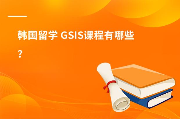 韩国留学 GSIS课程有哪些？