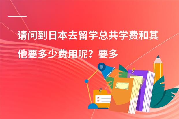 请问到日本去留学总共学费和其他要多少费用呢？要多少分才能考得上？麻烦大家知道就回答一下吧，拜托咯！