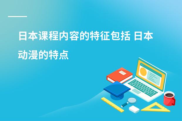 日本课程内容的特征包括 日本动漫的特点